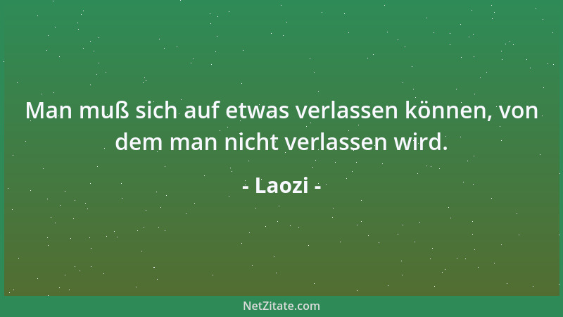 Laozi - Man muß sich auf etwas verlassen können, von dem man nicht verlassen wird....