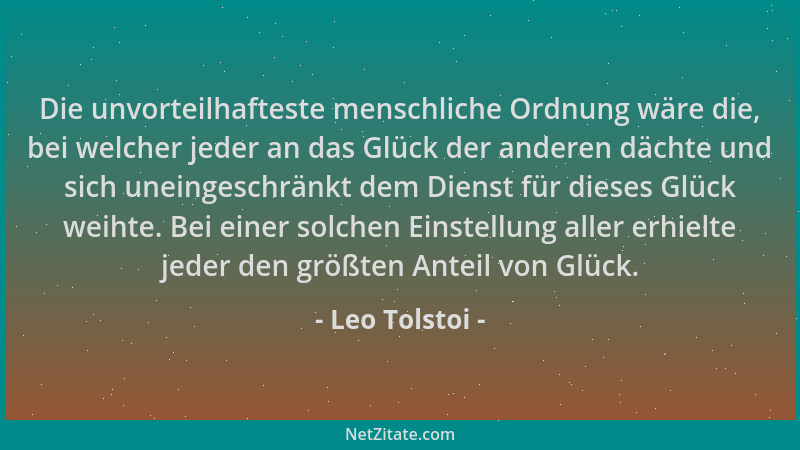 Leo Tolstoi - Die unvorteilhafteste menschliche Ordnung wäre die, bei welcher jeder an das Glück der anderen dächte und sic...