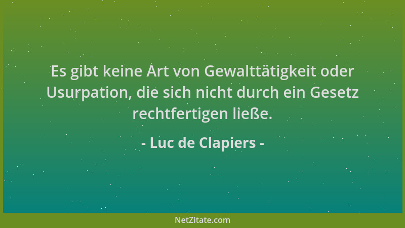 Luc de Clapiers - Es gibt keine Art von Gewalttätigkeit oder Usurpation, die sich nicht durch ein Gesetz rechtfertigen ließ...