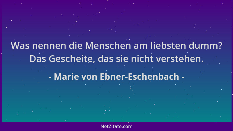 Marie von Ebner-Eschenbach - Was nennen die Menschen am liebsten dumm? Das Gescheite, das sie nicht verstehen....