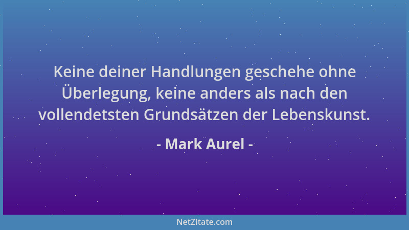 Mark Aurel - Keine deiner Handlungen geschehe ohne Überlegung, keine anders als nach den vollendetsten Grundsätzen der Lebe...