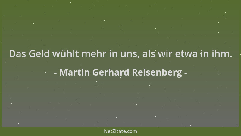 Martin Gerhard Reisenberg - Das Geld wühlt mehr in uns, als wir etwa in ihm....