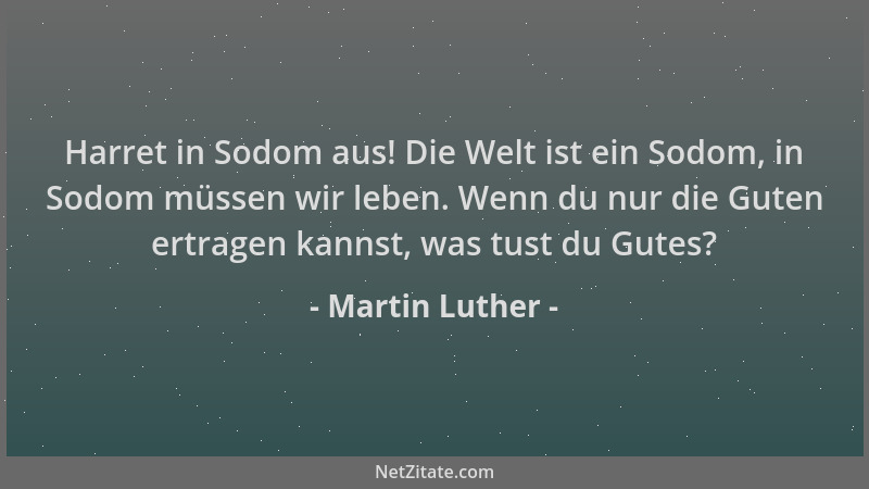 Martin Luther - Harret in Sodom aus! Die Welt ist ein Sodom, in Sodom müssen wir leben. Wenn du nur die Guten ertragen kann...
