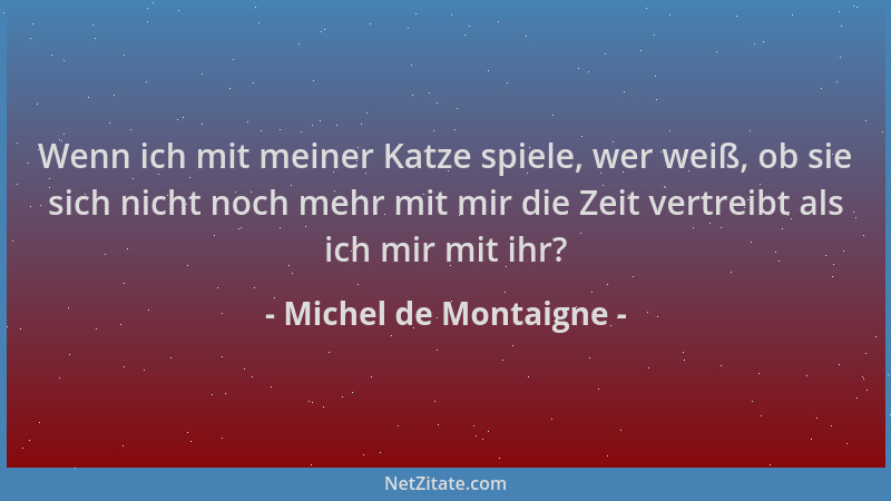 Michel de Montaigne - Wenn ich mit meiner Katze spiele, wer weiß, ob sie sich nicht noch mehr mit mir die Zeit vertreibt al...