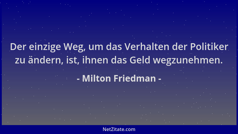 Milton Friedman - Der einzige Weg, um das Verhalten der Politiker zu ändern, ist, ihnen das Geld wegzunehmen....