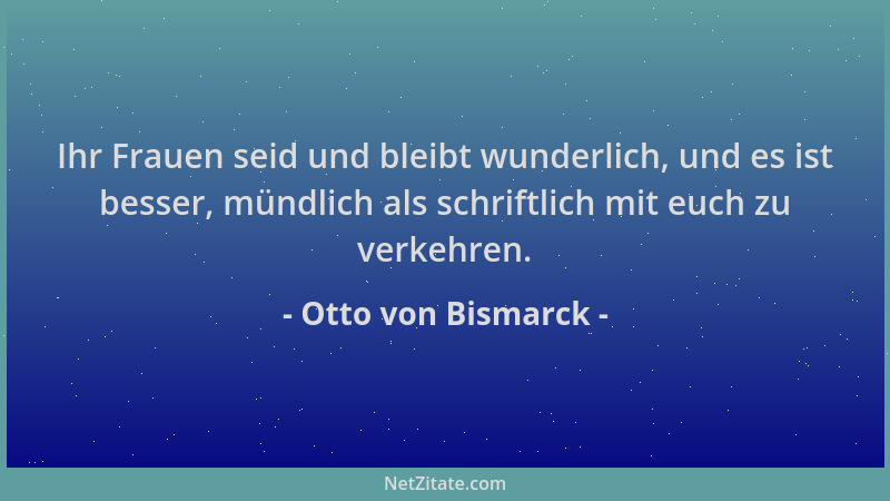 Otto von Bismarck - Ihr Frauen seid und bleibt wunderlich, und es ist besser, mündlich als schriftlich mit euch zu verkehre...