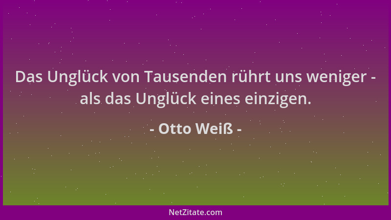 Otto Weiß - Das Unglück von Tausenden rührt uns weniger - als das Unglück eines einzigen....