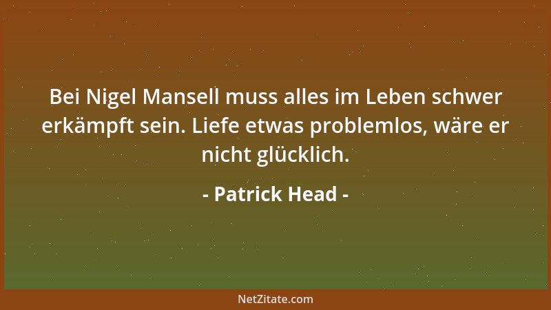 Patrick Head - Bei Nigel Mansell muss alles im Leben schwer erkämpft sein. Liefe etwas problemlos, wäre er nicht glücklich....
