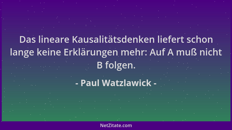 Paul Watzlawick - Das lineare Kausalitätsdenken liefert schon lange keine Erklärungen mehr: Auf A muß nicht B folgen....