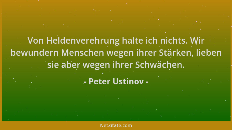 Peter Ustinov - Von Heldenverehrung halte ich nichts. Wir bewundern Menschen wegen ihrer Stärken, lieben sie aber wegen ihr...
