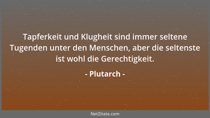 Plutarch - Tapferkeit und Klugheit sind immer seltene Tugenden unter den Menschen, aber die seltenste ist wohl die Gerechti...