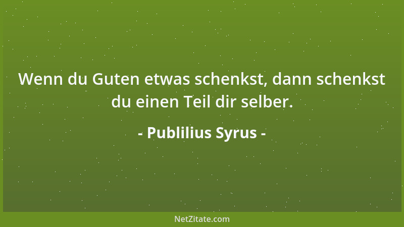 Publilius Syrus - Wenn du Guten etwas schenkst, dann schenkst du einen Teil dir selber....