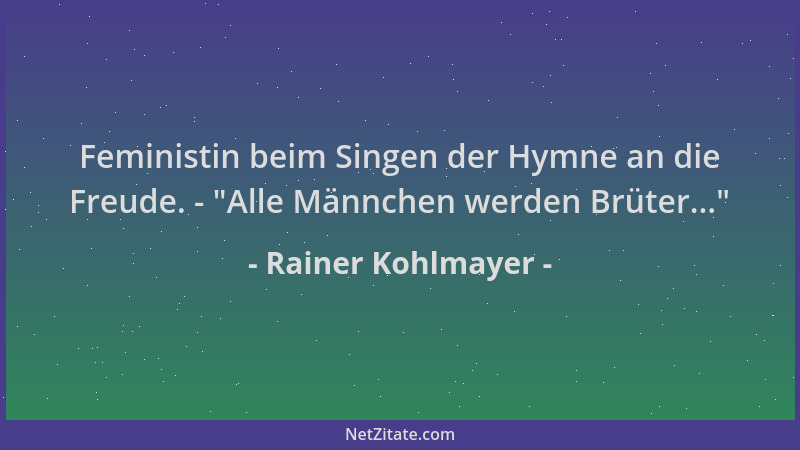 Rainer Kohlmayer - Feministin beim Singen der Hymne an die Freude. -  "Alle Männchen werden Brüter... "...