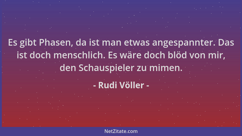 Rudi Völler - Es gibt Phasen, da ist man etwas angespannter. Das ist doch menschlich. Es wäre doch blöd von mir, den Schaus...