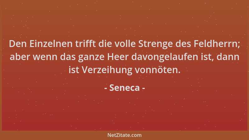 Seneca - Den Einzelnen trifft die volle Strenge des Feldherrn; aber wenn das ganze Heer davongelaufen ist, dann ist Verzeih...