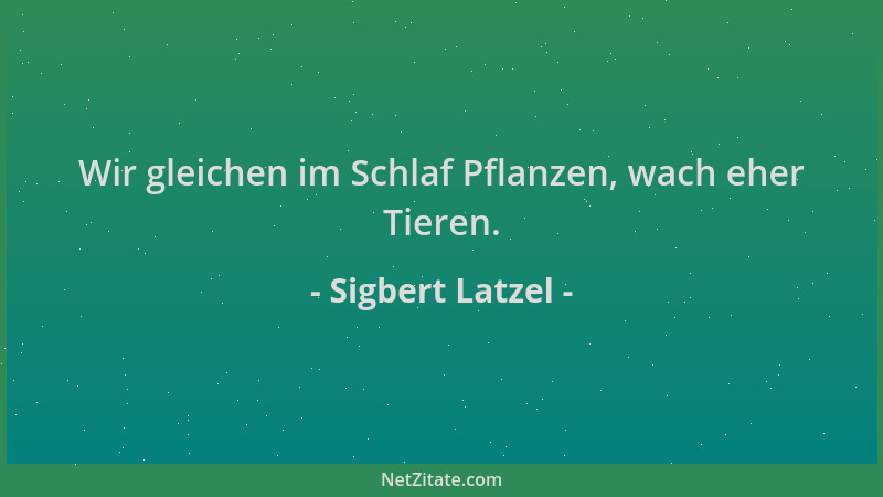 Sigbert Latzel - Wir gleichen im Schlaf Pflanzen, wach eher Tieren....