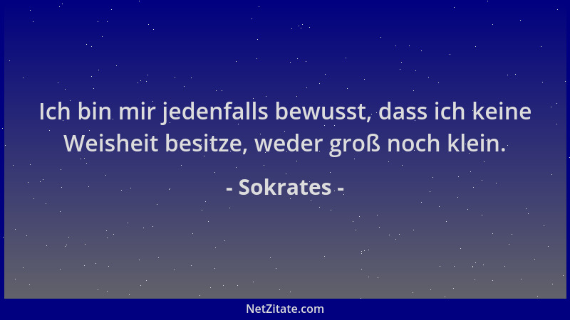 Sokrates - Ich bin mir jedenfalls bewusst, dass ich keine Weisheit besitze, weder groß noch klein....
