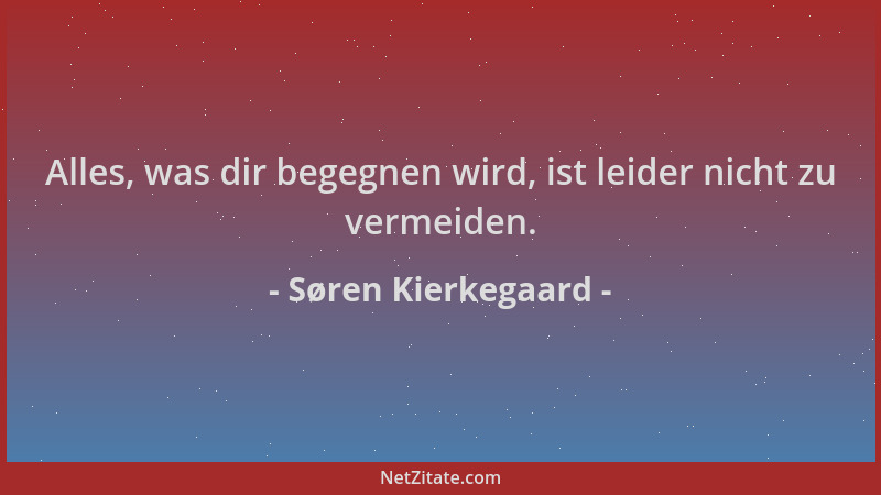 Søren Kierkegaard - Alles, was dir begegnen wird, ist leider nicht zu vermeiden....