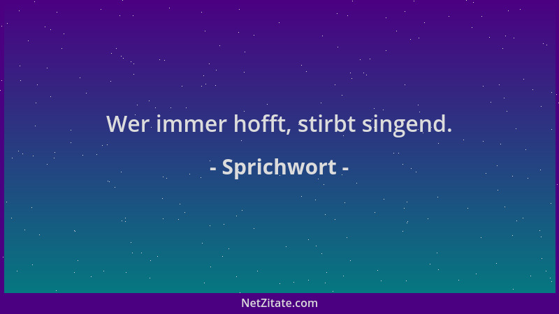 Sprichwort - Wer immer hofft, stirbt singend....