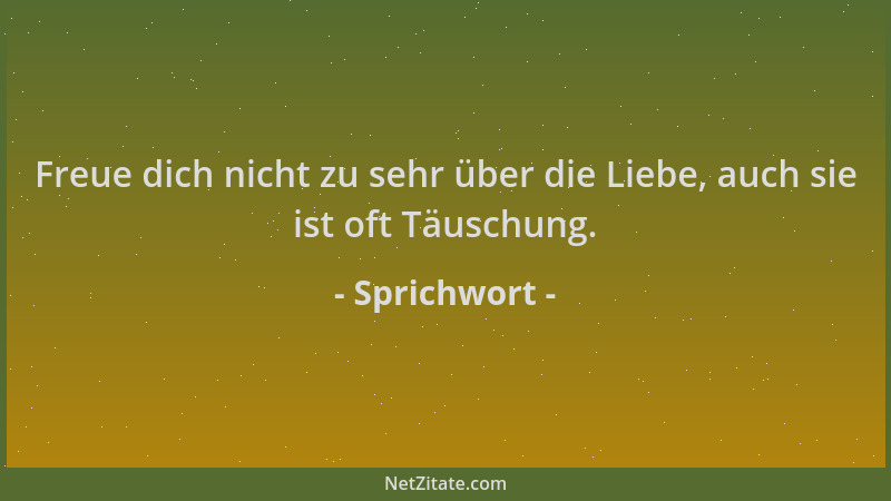 Sprichwort - Freue dich nicht zu sehr über die Liebe, auch sie ist oft Täuschung....