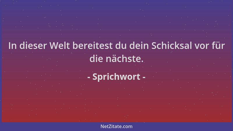 Sprichwort - In dieser Welt bereitest du dein Schicksal vor für die nächste....
