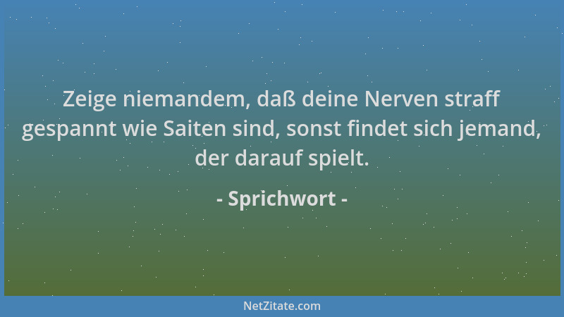 Sprichwort - Zeige niemandem, daß deine Nerven straff gespannt wie Saiten sind, sonst findet sich jemand, der darauf spielt...
