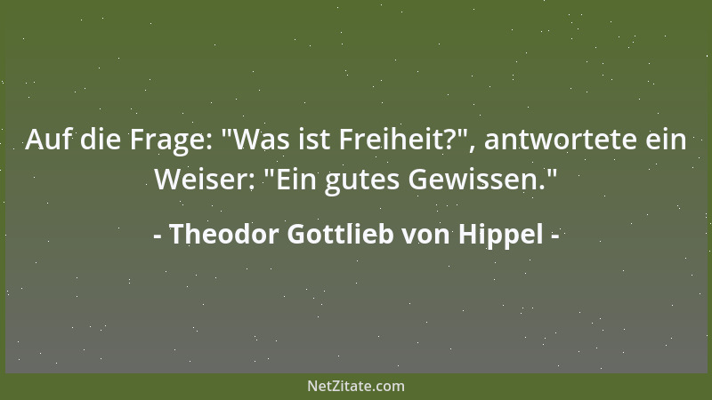 Theodor Gottlieb von Hippel - Auf die Frage:  "Was ist Freiheit? ", antwortete ein Weiser:  "Ein gutes Gewissen. "...