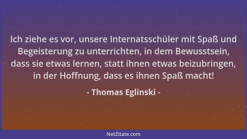 Thomas Eglinski - Ich ziehe es vor, unsere Internatsschüler mit Spaß und Begeisterung zu unterrichten, in dem Bewusstsein,...