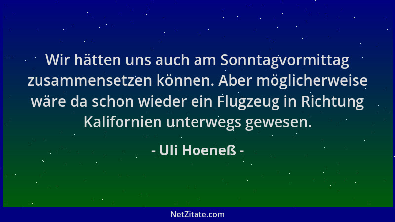 Uli Hoeneß - Wir hätten uns auch am Sonntagvormittag zusammensetzen können. Aber möglicherweise wäre da schon wieder ein Fl...