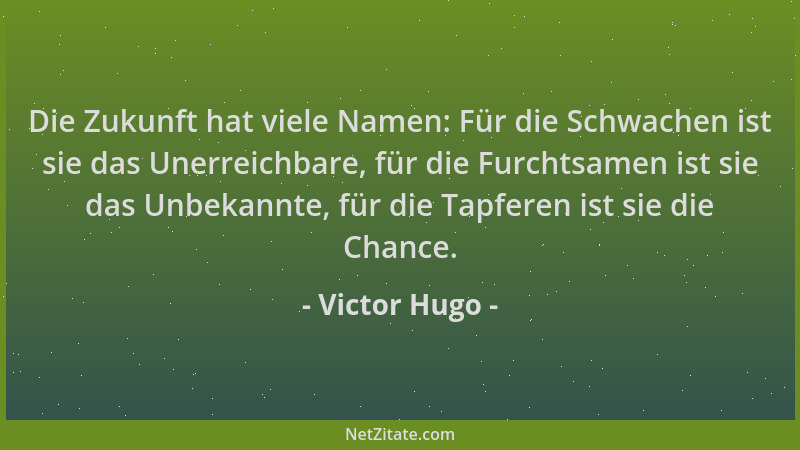 Victor Hugo - Die Zukunft hat viele Namen: Für die Schwachen ist sie das Unerreichbare, für die Furchtsamen ist sie das Unb...