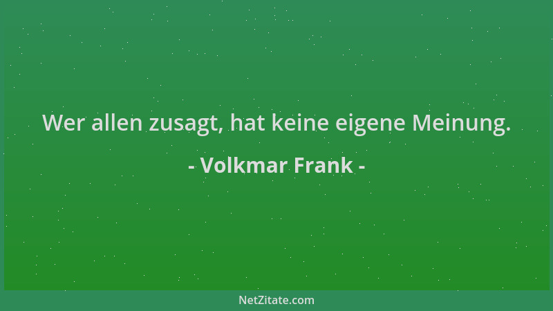 Volkmar Frank - Wer allen zusagt, hat keine eigene Meinung....
