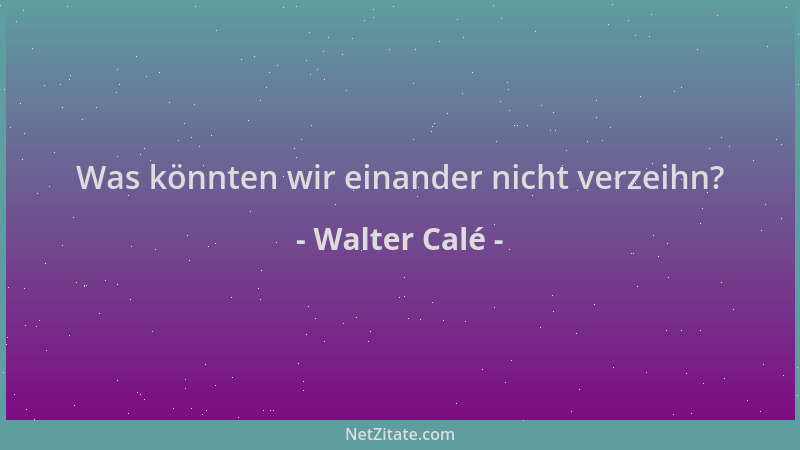 Walter Calé - Was könnten wir einander nicht verzeihn?...