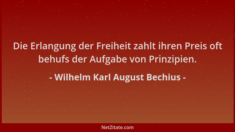 Wilhelm Karl August Bechius - Die Erlangung der Freiheit zahlt ihren Preis oft behufs der Aufgabe von Prinzipien....