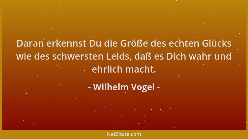 Wilhelm Vogel - Daran erkennst Du die Größe des echten Glücks wie des schwersten Leids, daß es Dich wahr und ehrlich macht....