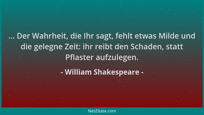 William Shakespeare - ... Der Wahrheit, die Ihr sagt, fehlt etwas Milde und die gelegne Zeit: ihr reibt den Schaden, statt...