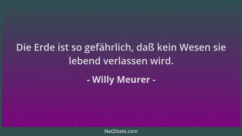 Willy Meurer - Die Erde ist so gefährlich, daß kein Wesen sie lebend verlassen wird....