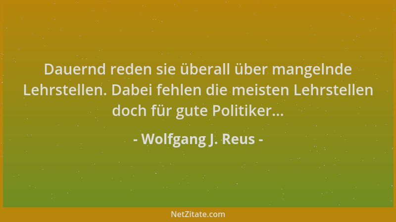 Wolfgang J. Reus - Dauernd reden sie überall über mangelnde Lehrstellen. Dabei fehlen die meisten Lehrstellen doch für gute...