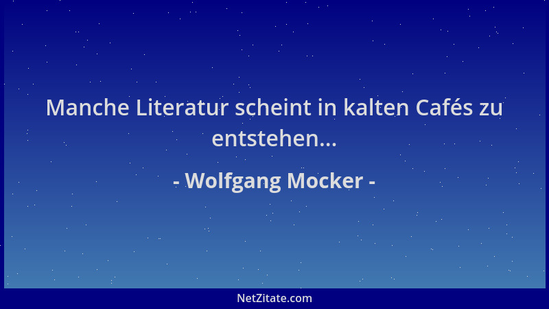 Wolfgang Mocker - Manche Literatur scheint in kalten Cafés zu entstehen......