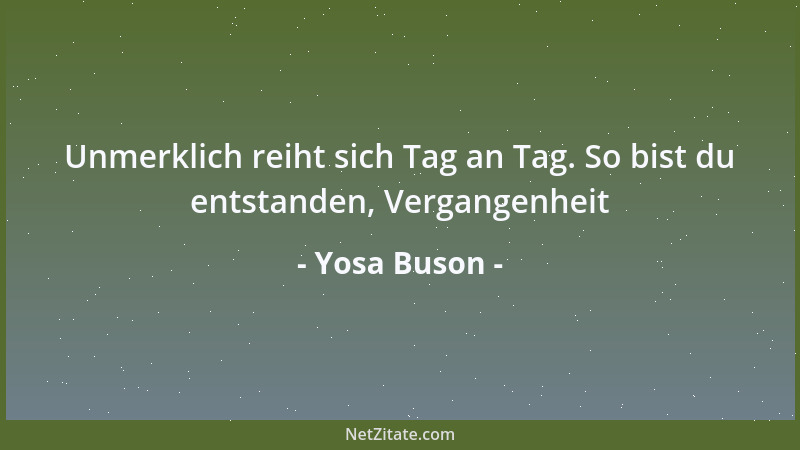 Yosa Buson - Unmerklich reiht sich Tag an Tag. So bist du entstanden, Vergangenheit...