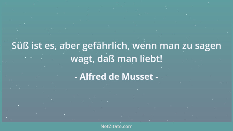 Alfred de Musset - Süß ist es, aber gefährlich, wenn man zu sagen wagt, daß man liebt!...