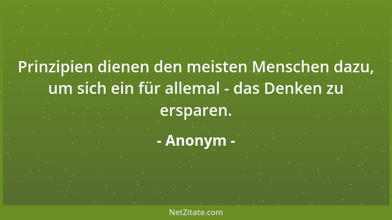 Anonym - Prinzipien dienen den meisten Menschen dazu, um sich ein für allemal - das Denken zu ersparen....