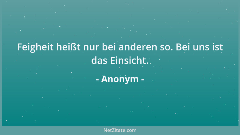 Anonym - Feigheit heißt nur bei anderen so. Bei uns ist das Einsicht....