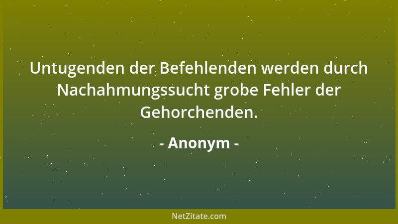 Anonym - Untugenden der Befehlenden werden durch Nachahmungssucht grobe Fehler der Gehorchenden....