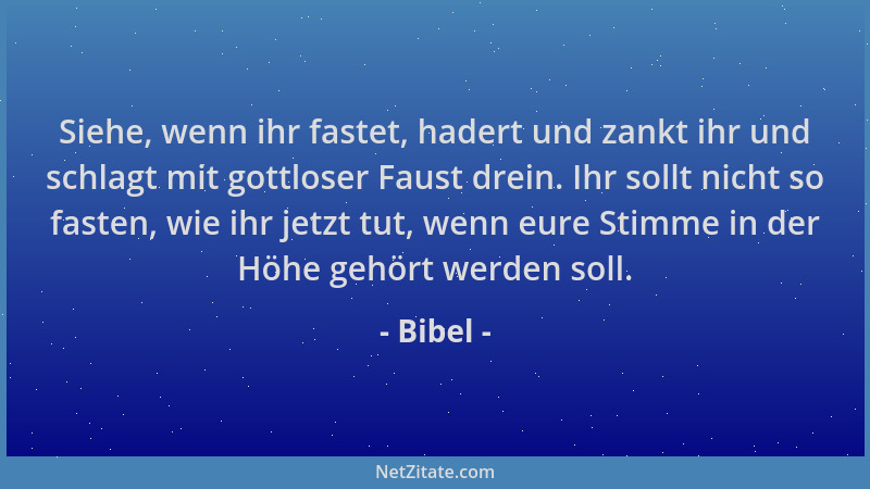 Bibel - Siehe, wenn ihr fastet, hadert und zankt ihr und schlagt mit gottloser Faust drein. Ihr sollt nicht so fasten, wie...