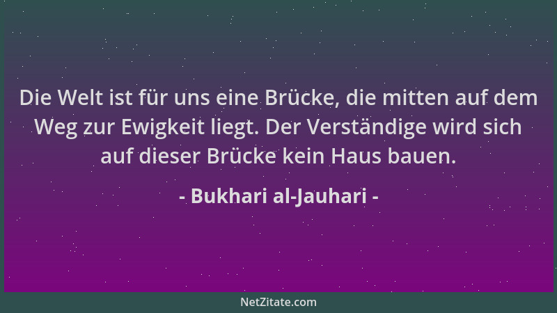 Bukhari al-Jauhari - Die Welt ist für uns eine Brücke, die mitten auf dem Weg zur Ewigkeit liegt. Der Verständige wird sich...