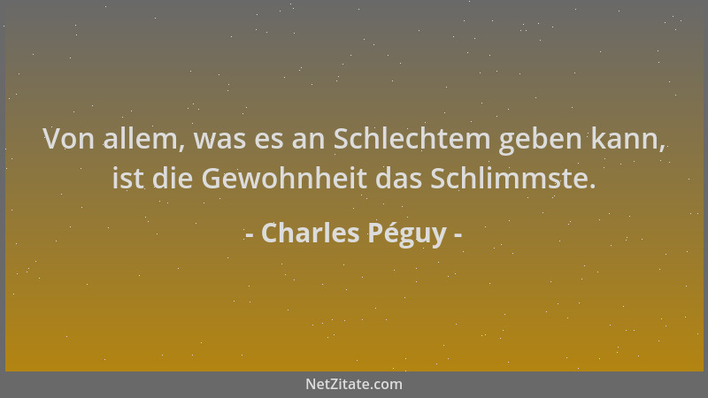 Charles Péguy - Von allem, was es an Schlechtem geben kann, ist die Gewohnheit das Schlimmste....