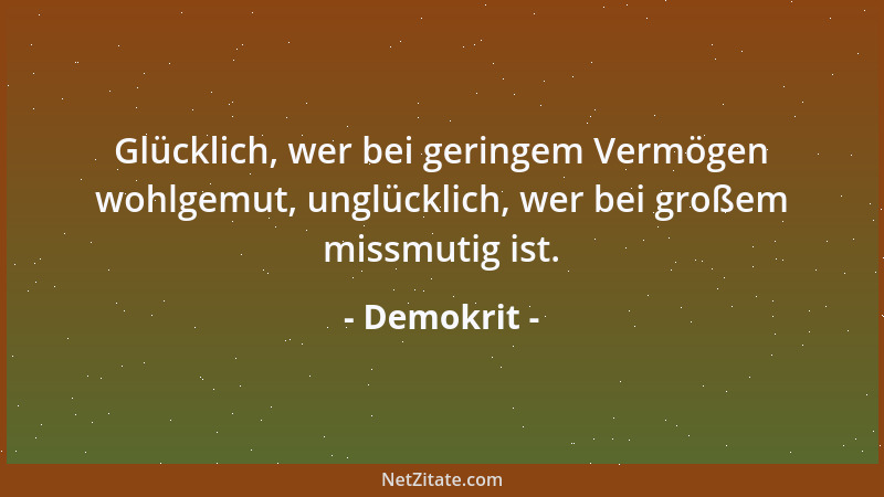 Demokrit - Glücklich, wer bei geringem Vermögen wohlgemut, unglücklich, wer bei großem missmutig ist....