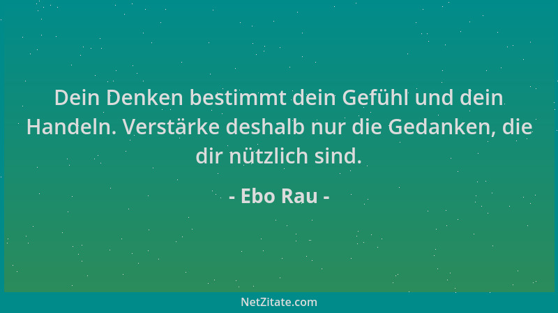 Ebo Rau - Dein Denken bestimmt dein Gefühl und dein Handeln. Verstärke deshalb nur die Gedanken, die dir nützlich sind....