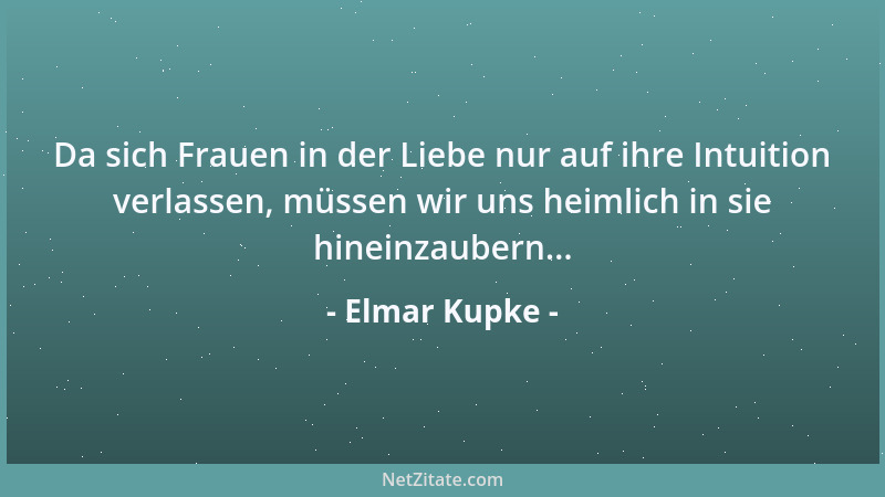 Elmar Kupke - Da sich Frauen in der Liebe nur auf ihre Intuition verlassen, müssen wir uns heimlich in sie hineinzaubern......