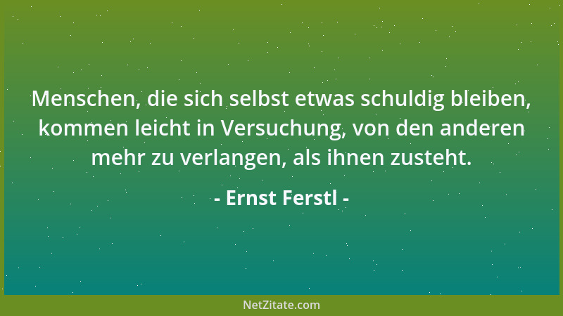 Ernst Ferstl - Menschen, die sich selbst etwas schuldig bleiben, kommen leicht in Versuchung, von den anderen mehr zu verla...